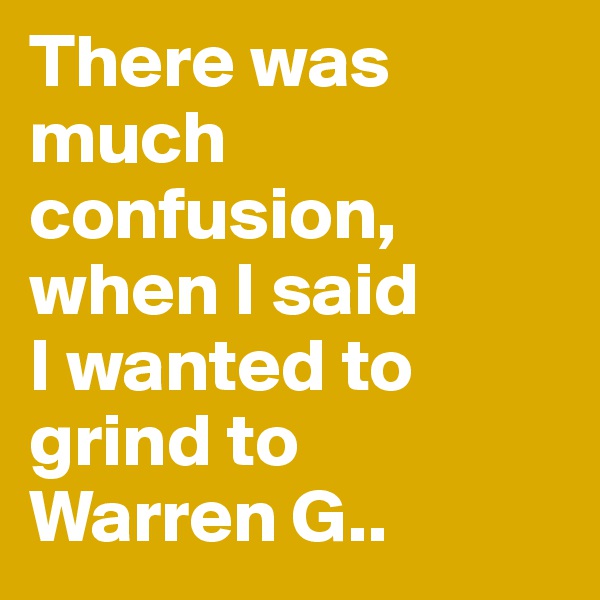 There was much confusion, when I said 
I wanted to grind to 
Warren G.. 