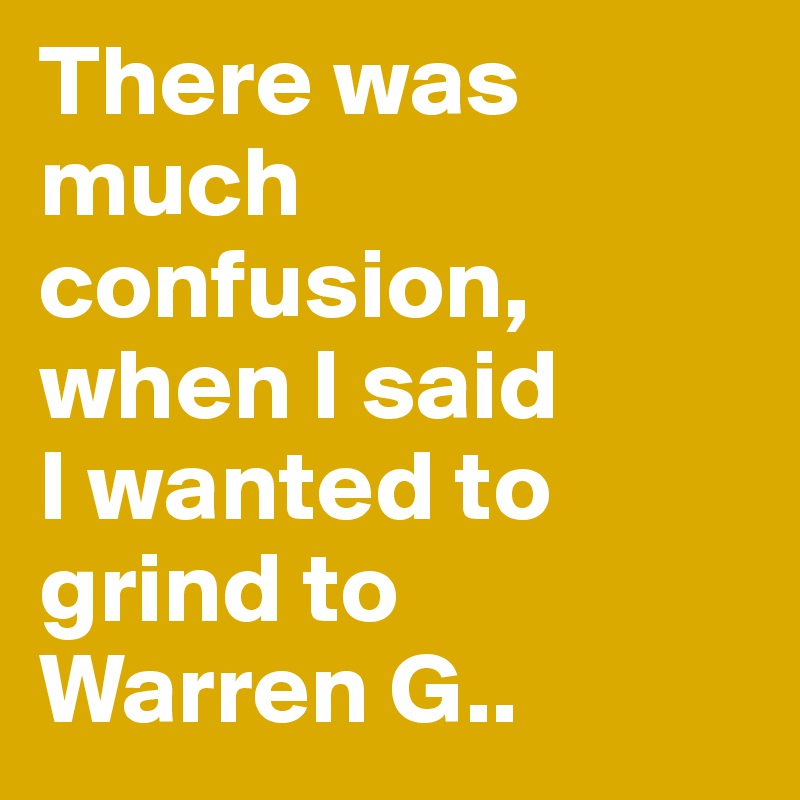 There was much confusion, when I said 
I wanted to grind to 
Warren G.. 