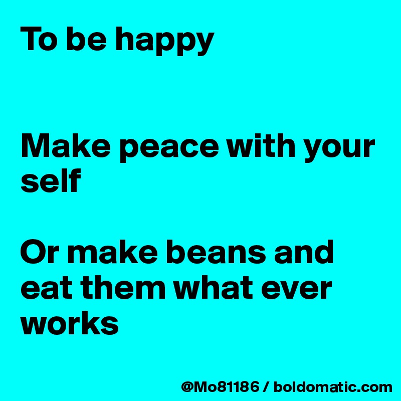 To be happy 


Make peace with your self

Or make beans and eat them what ever works 
