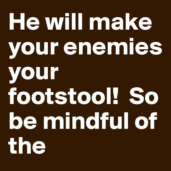 He will make your enemies your footstool!  So be mindful of the 