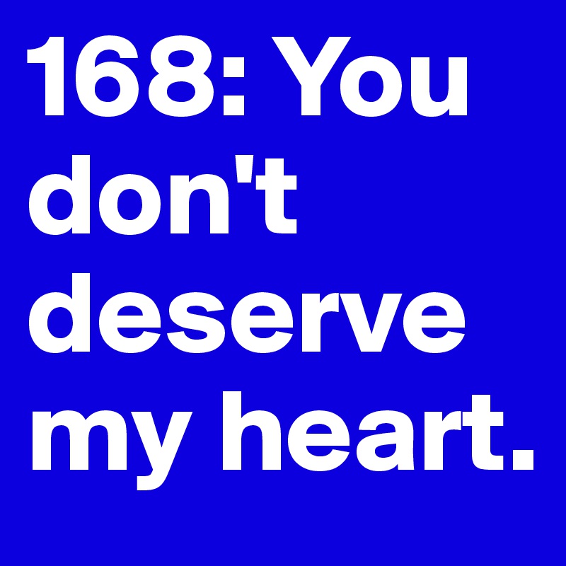 168: You don't deserve my heart. 