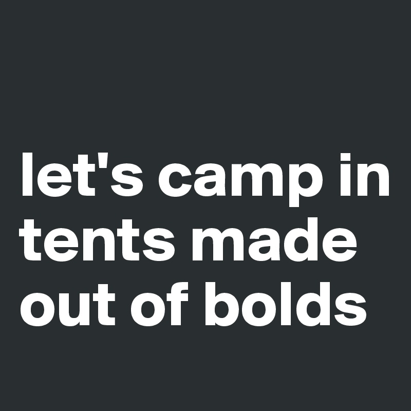

let's camp in tents made out of bolds