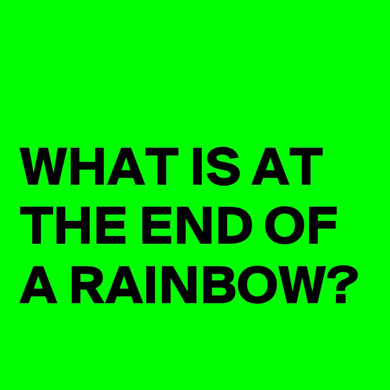 

WHAT IS AT THE END OF A RAINBOW?