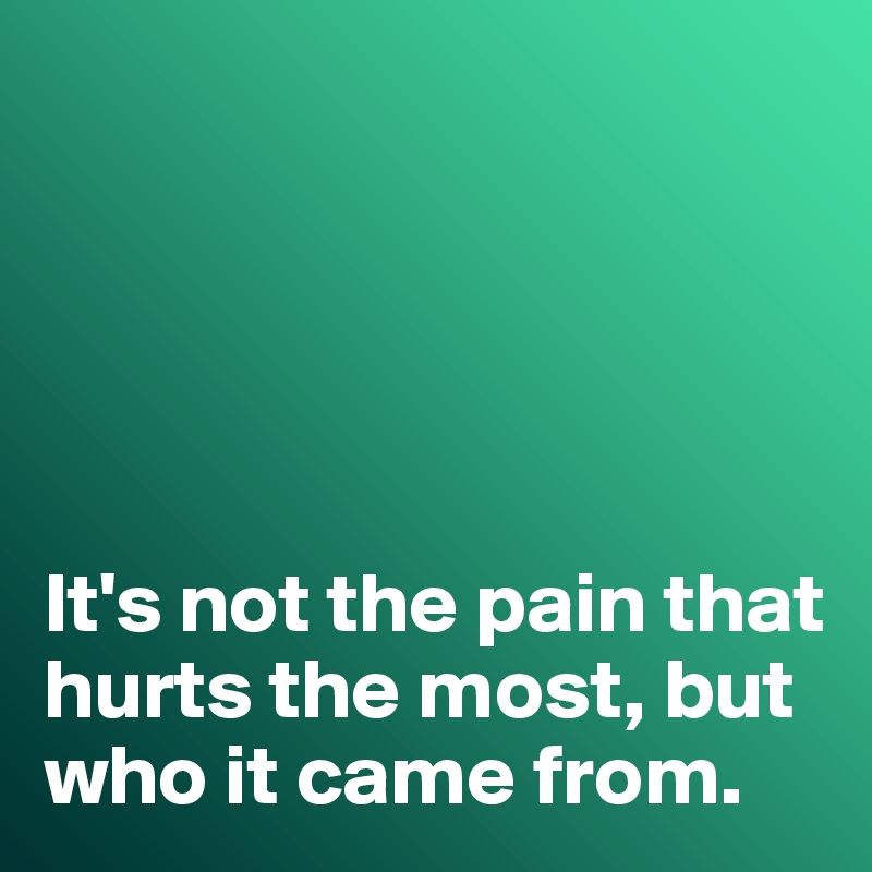 





It's not the pain that hurts the most, but who it came from. 