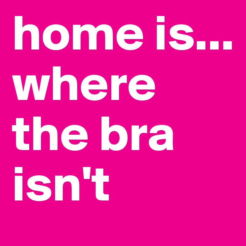 home is...
where the bra isn't