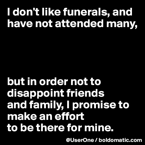 I don't like funerals, and have not attended many,




but in order not to disappoint friends
and family, I promise to make an effort
to be there for mine.