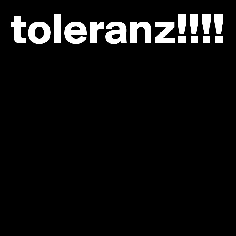 toleranz!!!!


