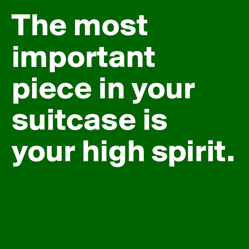 The most important piece in your suitcase is your high spirit.

