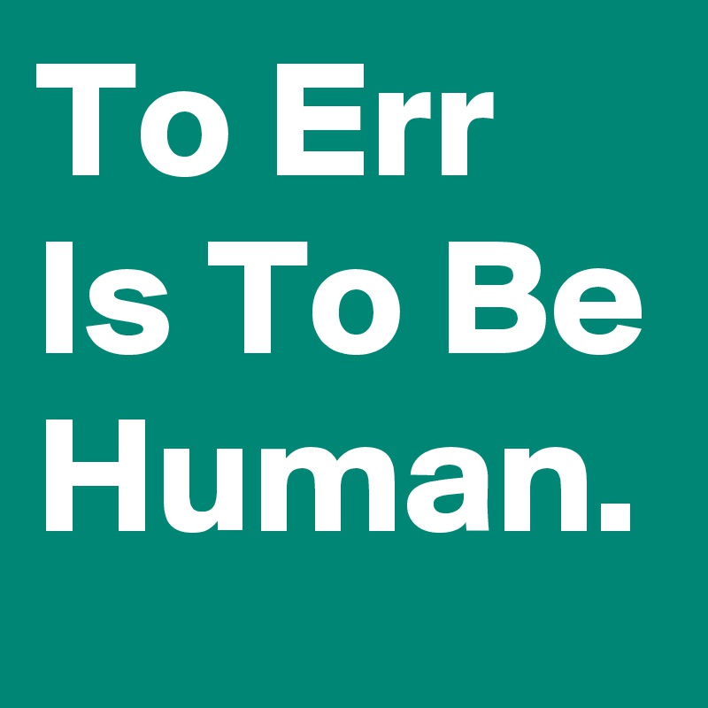 To Err Is To Be Human.