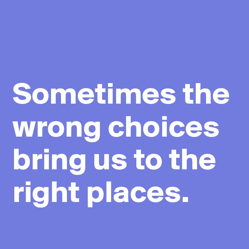 Sometimes the wrong choices bring us to the right places. - Post by ...