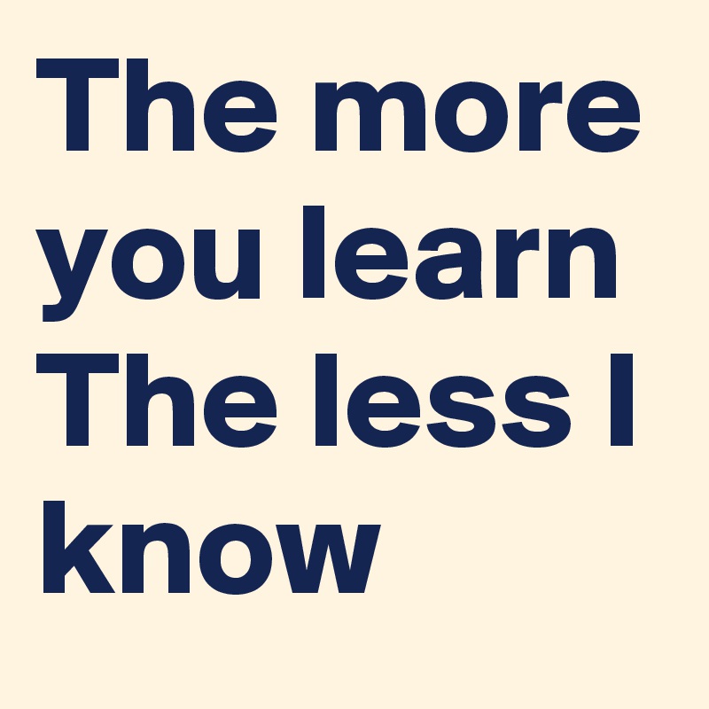 The more you learn The less I know