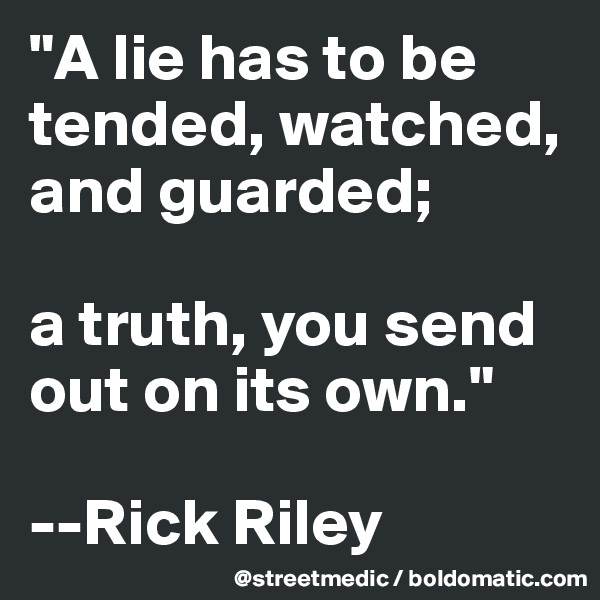 "A lie has to be tended, watched, and guarded;

a truth, you send out on its own."

--Rick Riley