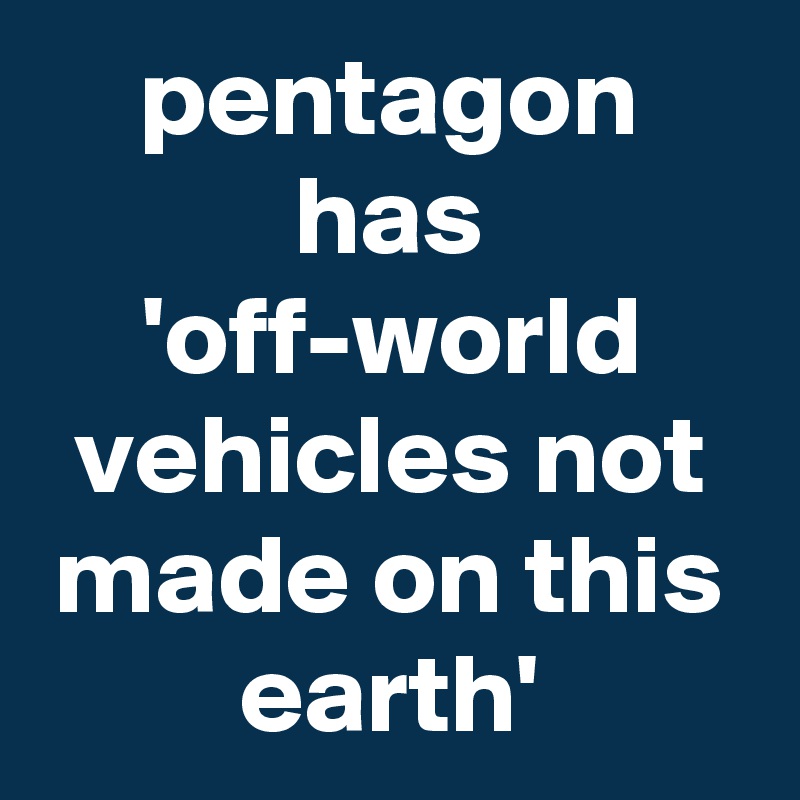 pentagon has 'off-world vehicles not made on this earth'