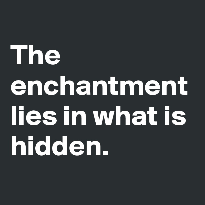 
The enchantment lies in what is hidden.