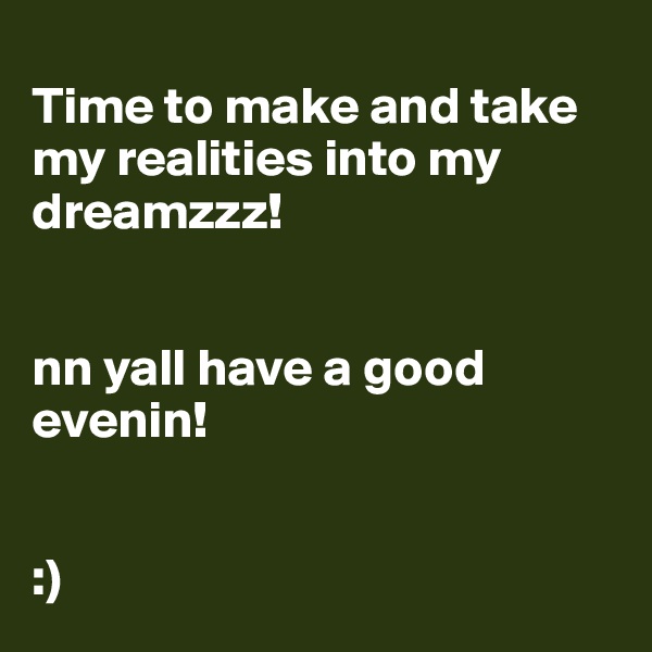 
Time to make and take my realities into my dreamzzz! 


nn yall have a good evenin!


:)