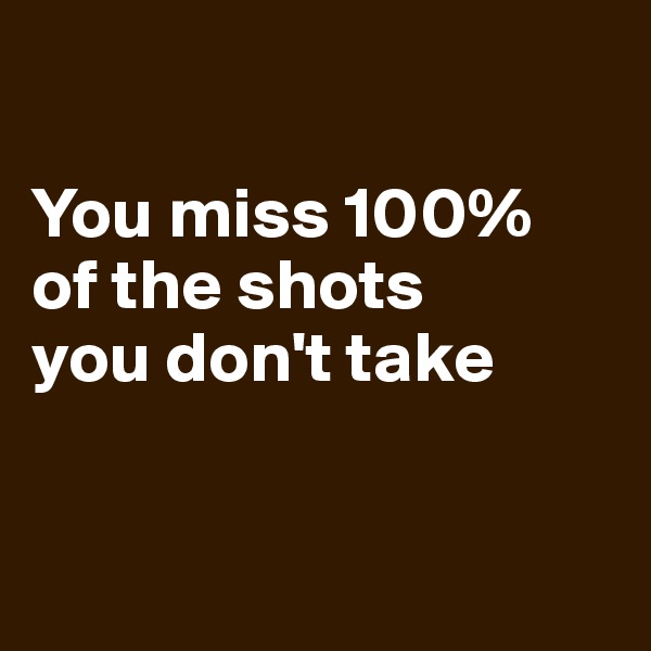 

You miss 100%
of the shots
you don't take


