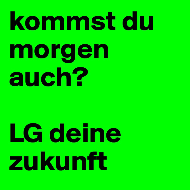 kommst du morgen auch?

LG deine zukunft