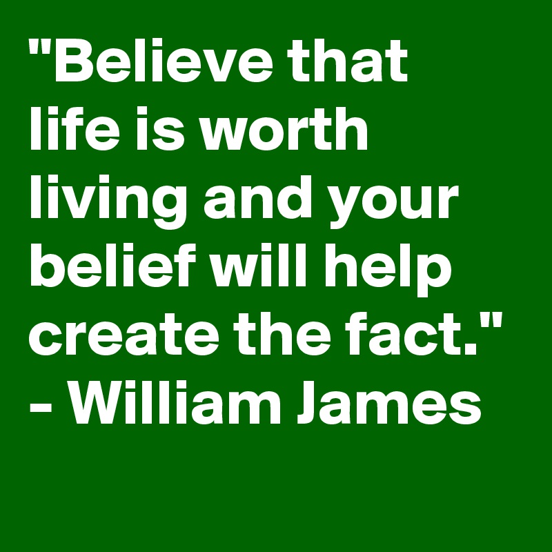 "Believe that life is worth living and your belief will help create the fact." - William James