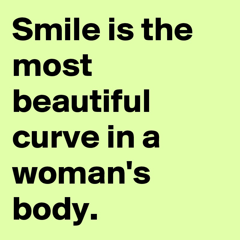 Smile is the most beautiful curve in a woman's body.