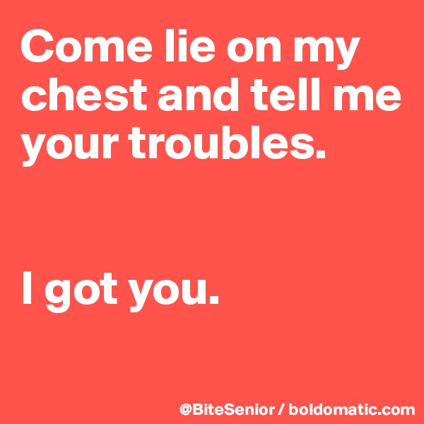 Come lie on my chest and tell me your troubles. 


I got you.
