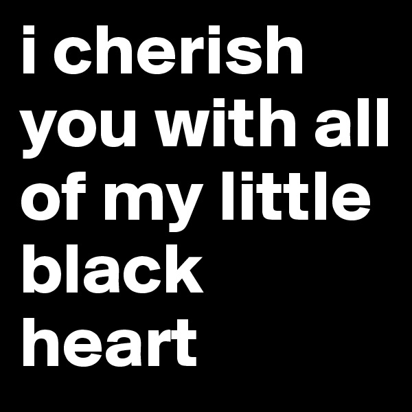 i cherish you with all of my little black heart