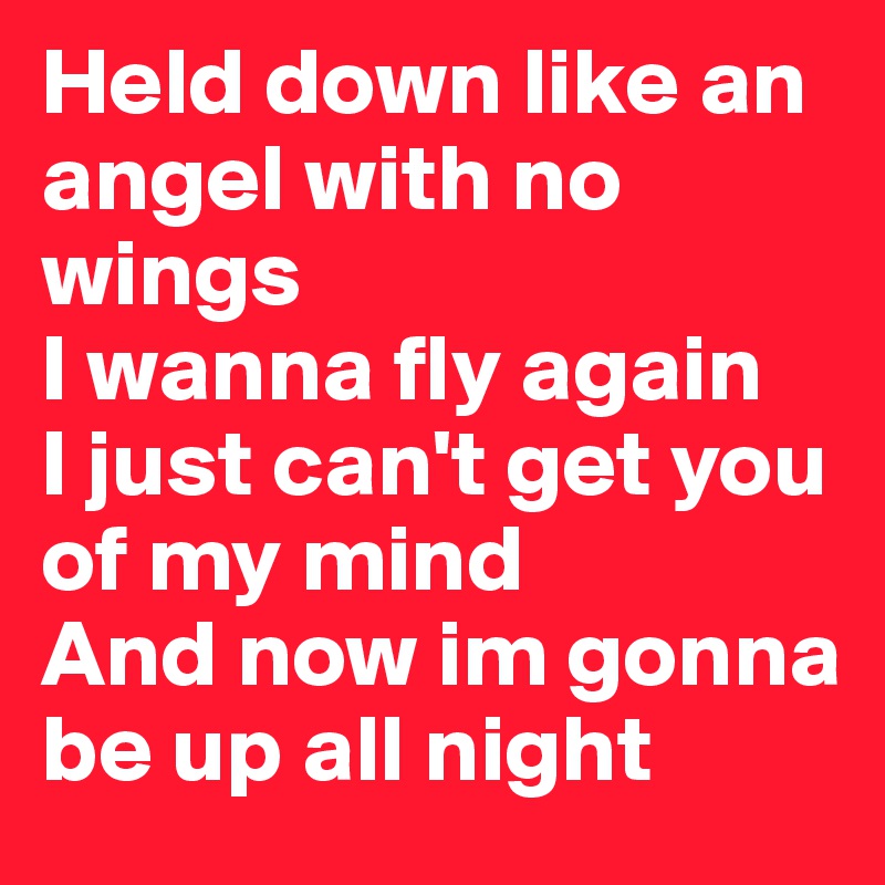 Held down like an angel with no wings
I wanna fly again
I just can't get you of my mind
And now im gonna be up all night