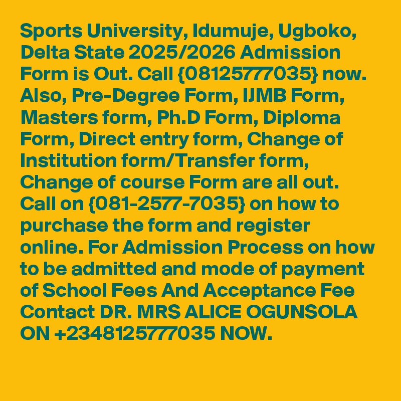 Sports University, Idumuje, Ugboko, Delta State 2025/2026 Admission Form is Out. Call {08125777035} now. Also, Pre-Degree Form, IJMB Form, Masters form, Ph.D Form, Diploma Form, Direct entry form, Change of Institution form/Transfer form, Change of course Form are all out. Call on {081-2577-7035} on how to purchase the form and register online. For Admission Process on how to be admitted and mode of payment of School Fees And Acceptance Fee Contact DR. MRS ALICE OGUNSOLA ON +2348125777035 NOW.
