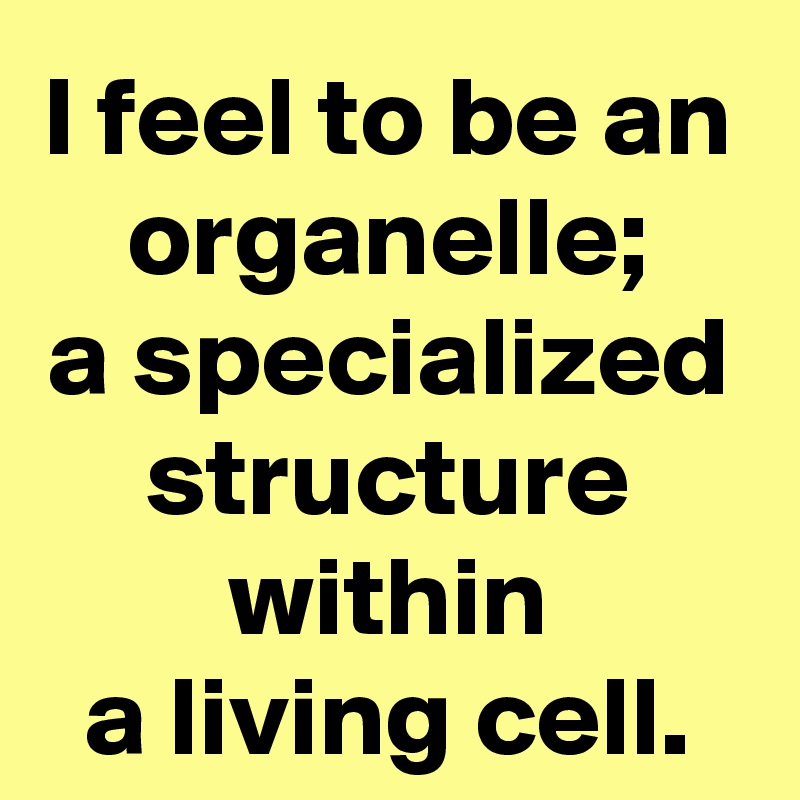 I feel to be an
organelle;
a specialized structure within
a living cell.