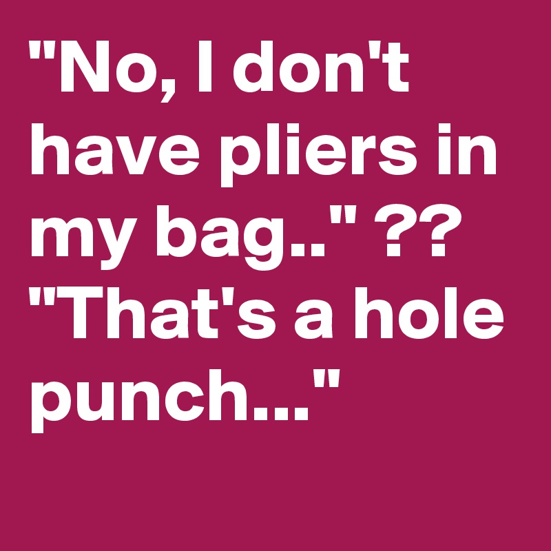 "No, I don't have pliers in my bag.." ??
"That's a hole punch..."
