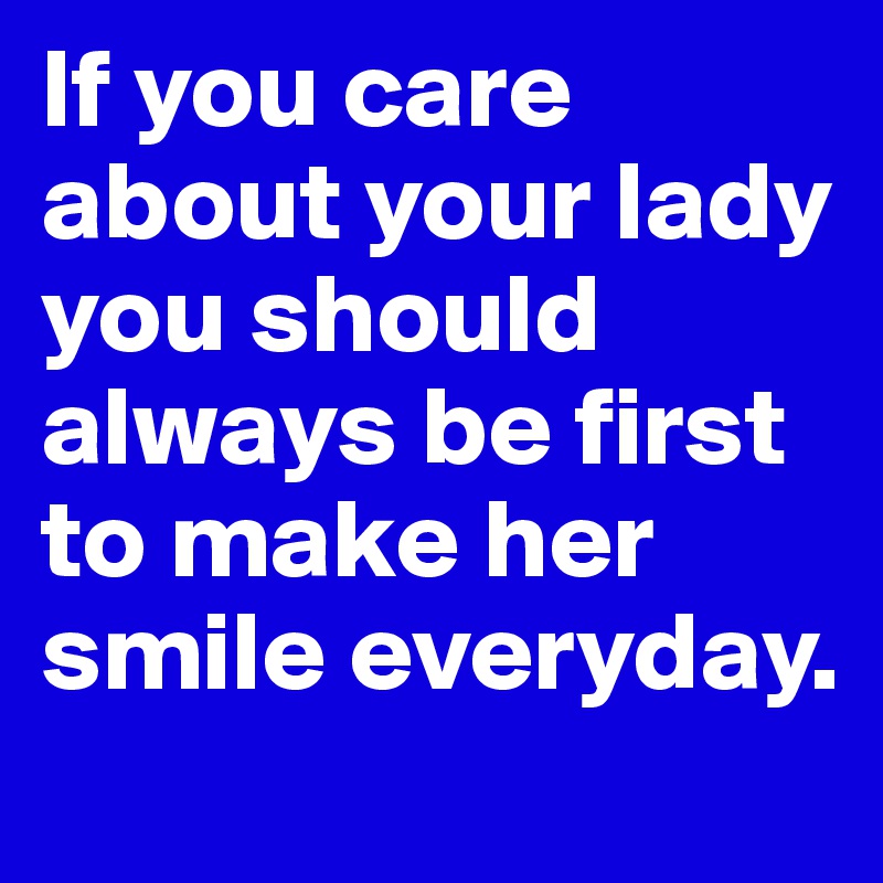 If you care about your lady you should always be first to make her smile everyday. 