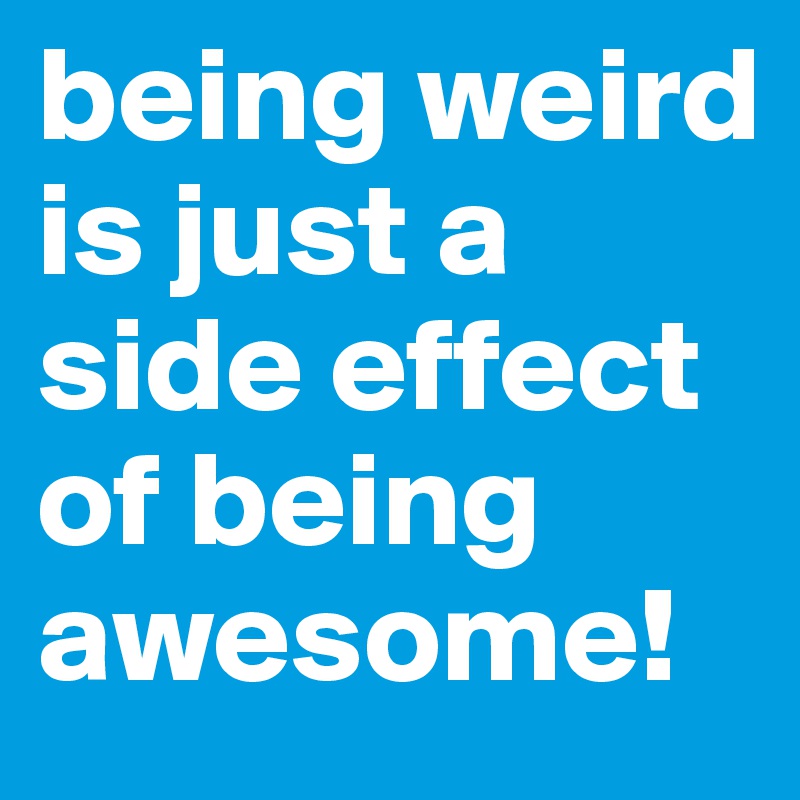 being weird is just a side effect of being awesome!