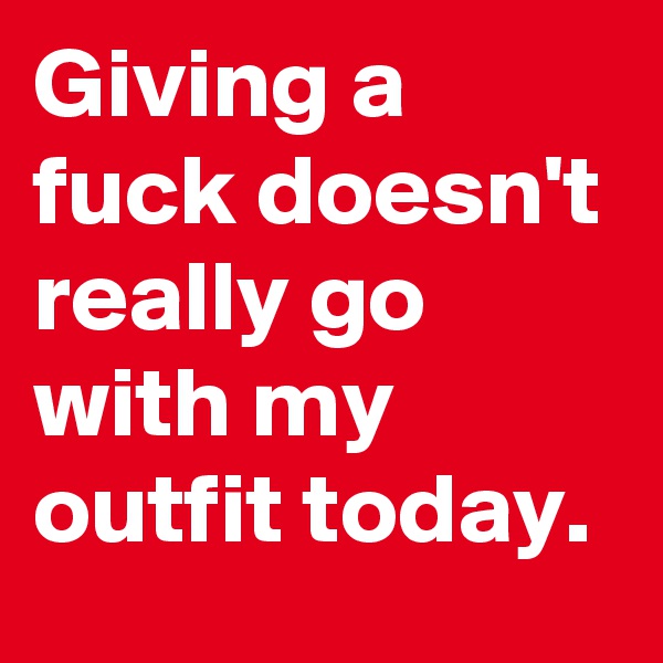 Giving a fuck doesn't really go with my outfit today.
