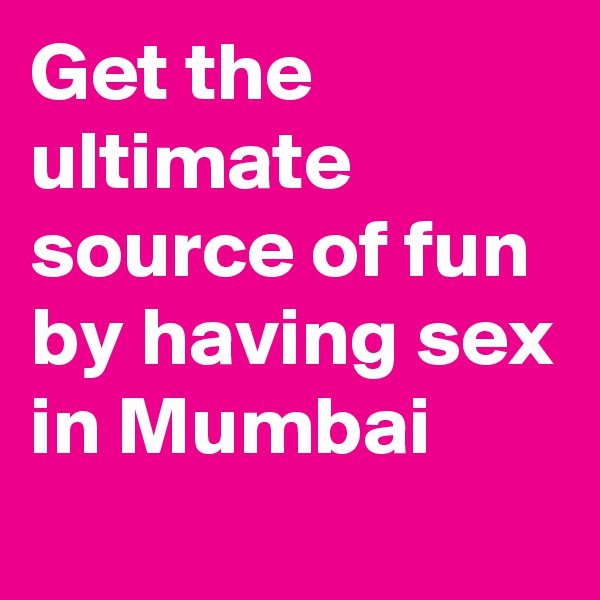 Get the ultimate source of fun by having sex in Mumbai
