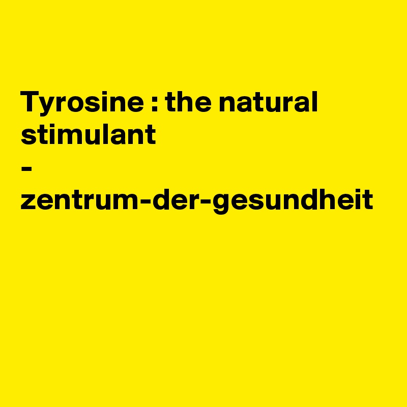 

Tyrosine : the natural stimulant
- zentrum-der-gesundheit