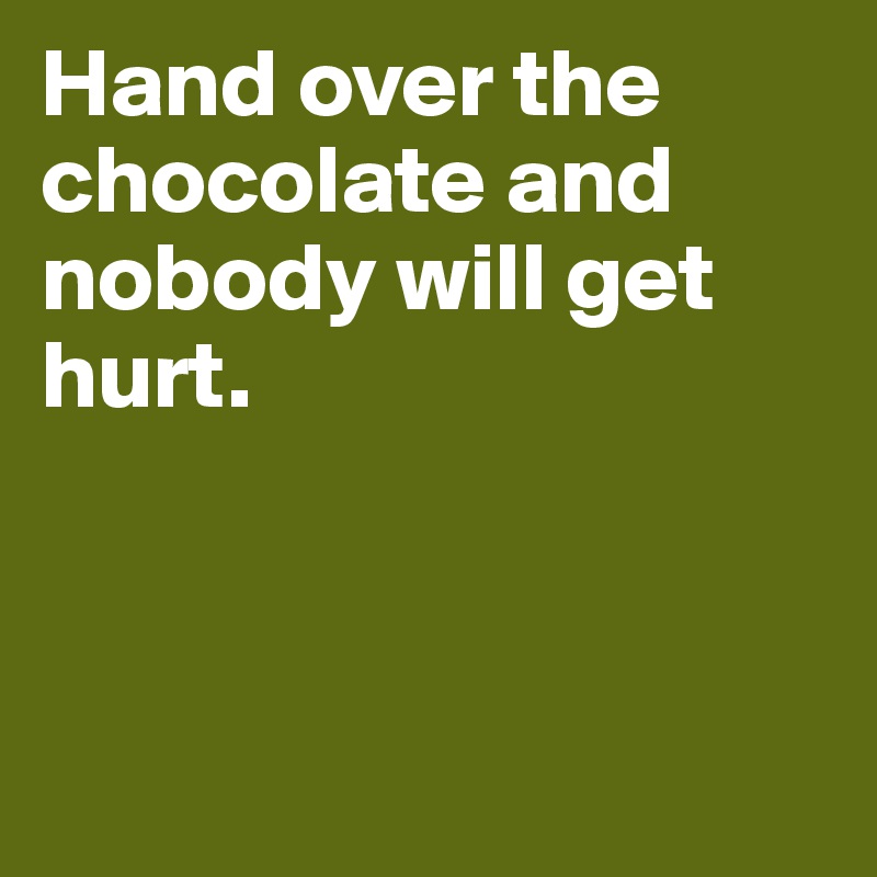 Hand over the chocolate and nobody will get hurt. 



