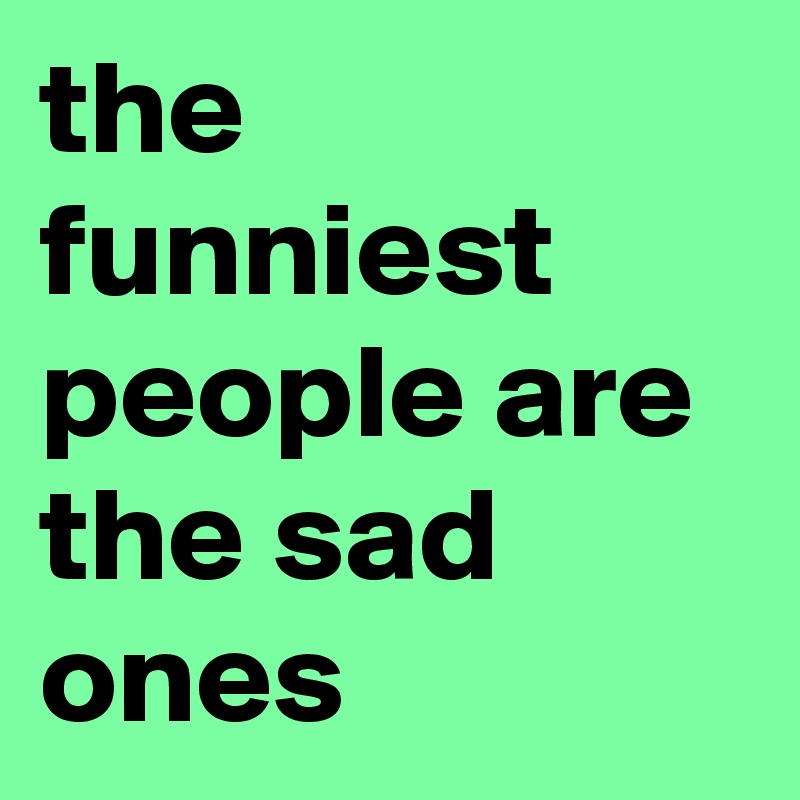 the  funniest people are the sad ones