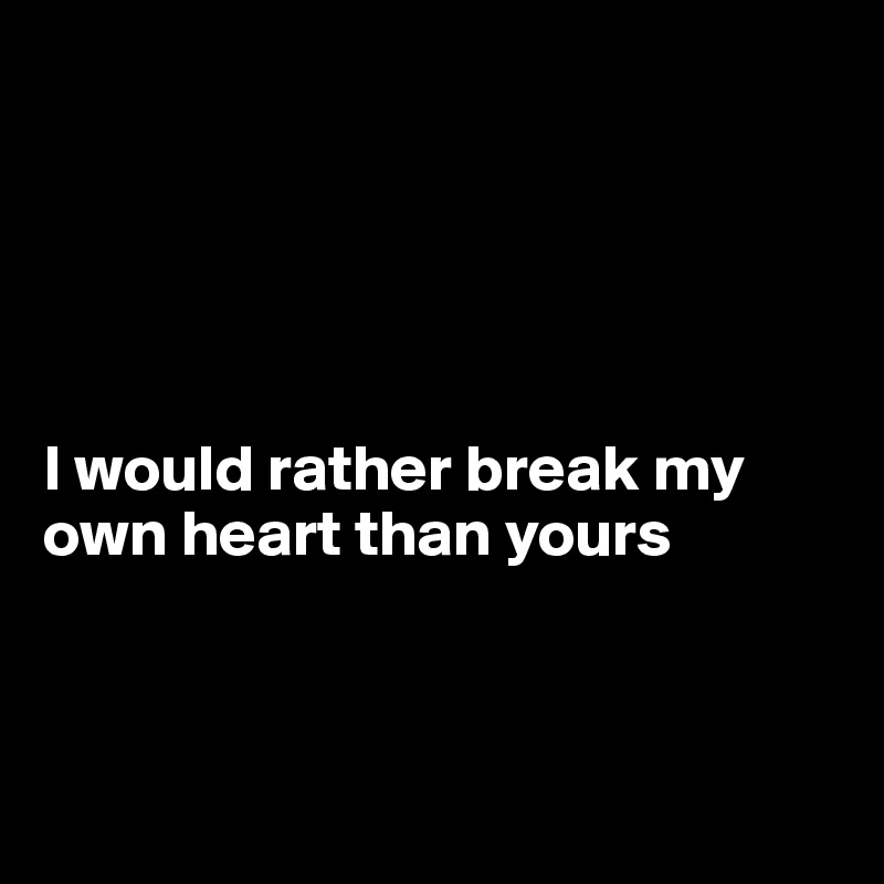 





I would rather break my own heart than yours



