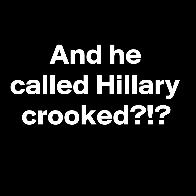 
       And he called Hillary   crooked?!? 
