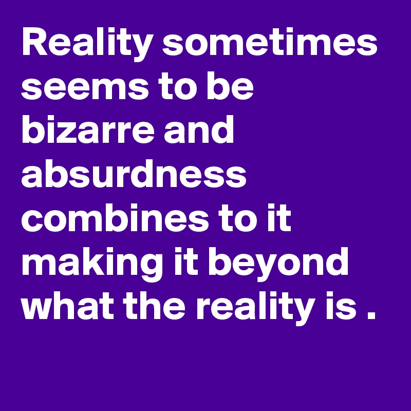 Reality sometimes seems to be bizarre and absurdness combines to it making it beyond what the reality is .