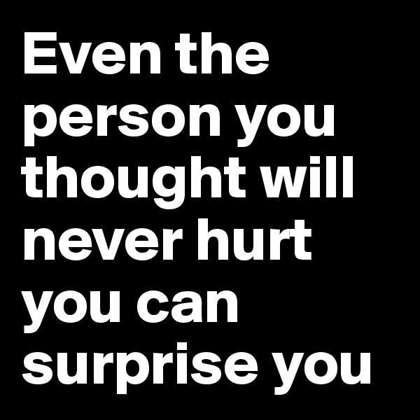 Even the person you thought will never hurt you can surprise you
