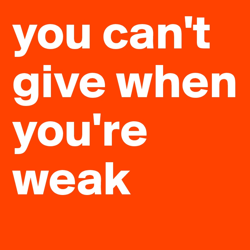 you can't give when you're weak