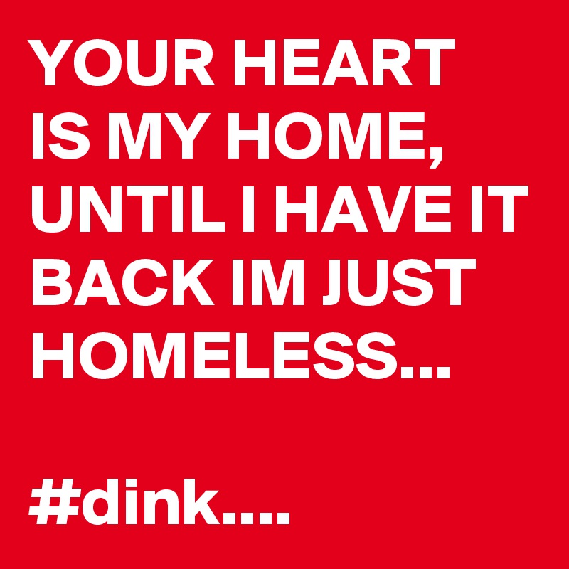 YOUR HEART IS MY HOME, UNTIL I HAVE IT BACK IM JUST HOMELESS...

#dink....