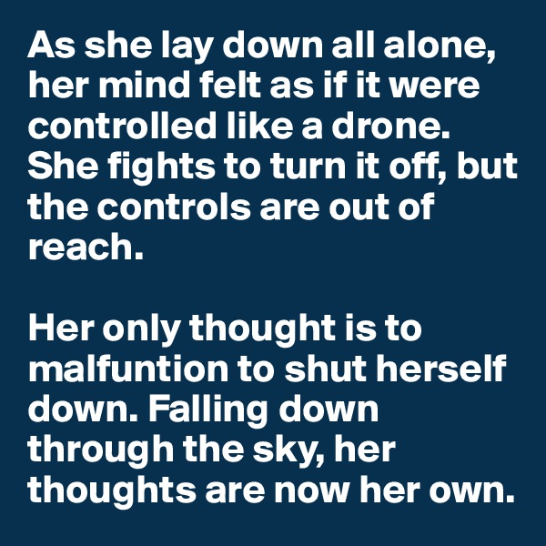 As she lay down all alone, her mind felt as if it were controlled like a drone. 
She fights to turn it off, but the controls are out of reach. 

Her only thought is to malfuntion to shut herself down. Falling down through the sky, her thoughts are now her own.