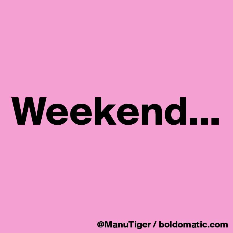 

Weekend...

