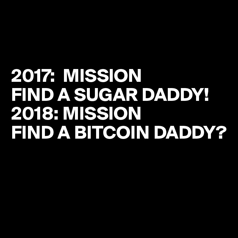 


2017:  MISSION 
FIND A SUGAR DADDY!
2018: MISSION
FIND A BITCOIN DADDY?



