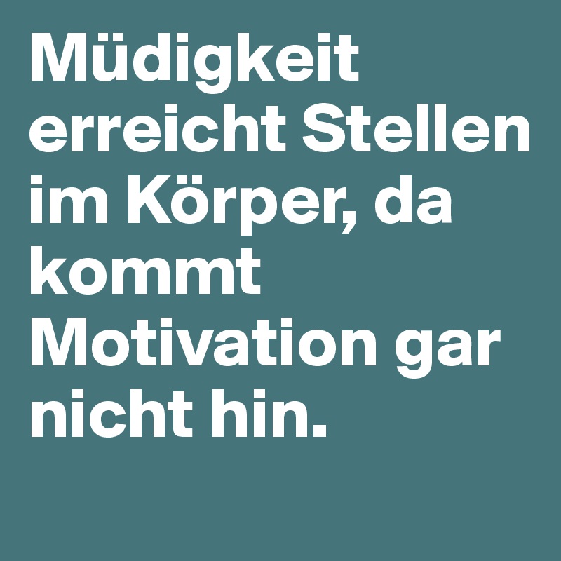 Müdigkeit erreicht Stellen im Körper, da kommt Motivation gar nicht hin. 