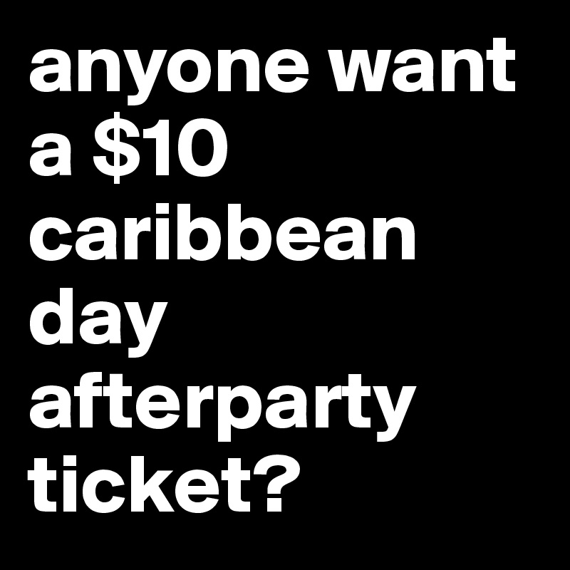 anyone want a $10 caribbean day afterparty ticket? 