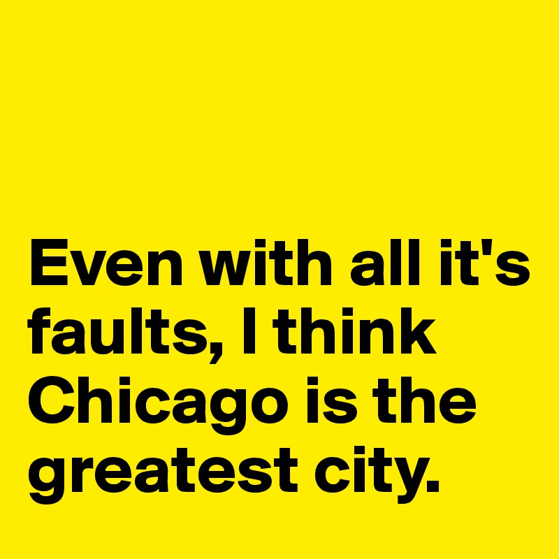 


Even with all it's faults, I think Chicago is the greatest city. 