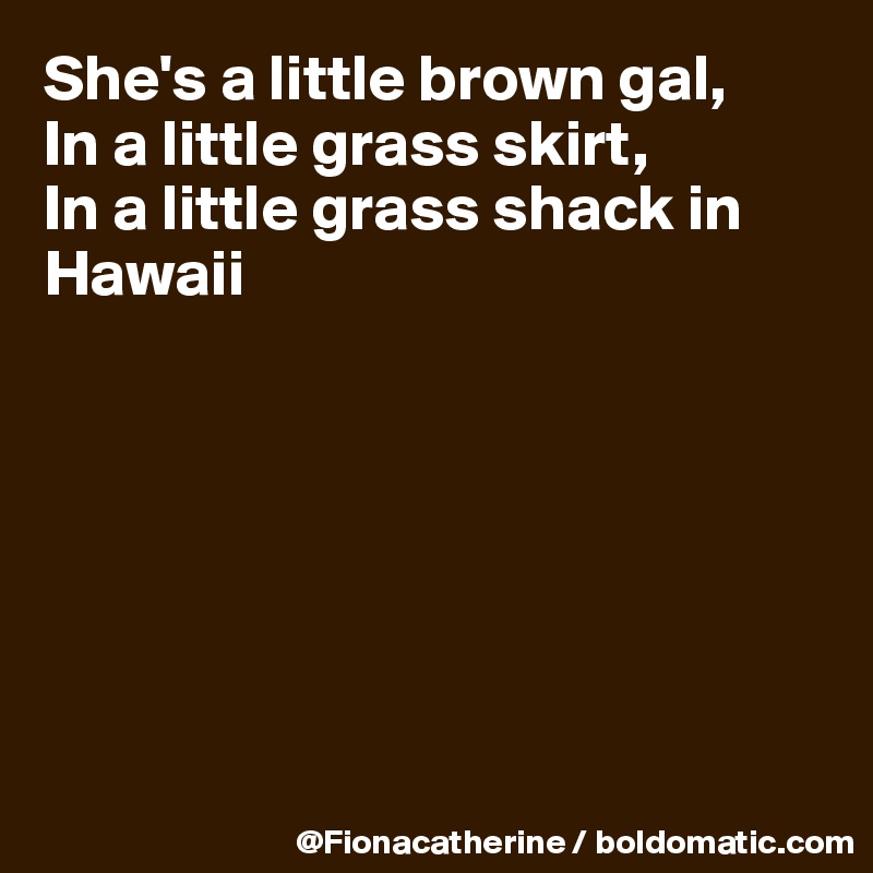 She's a little brown gal,
In a little grass skirt,
In a little grass shack in Hawaii







