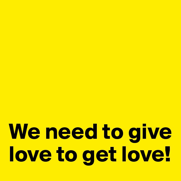 




We need to give love to get love!